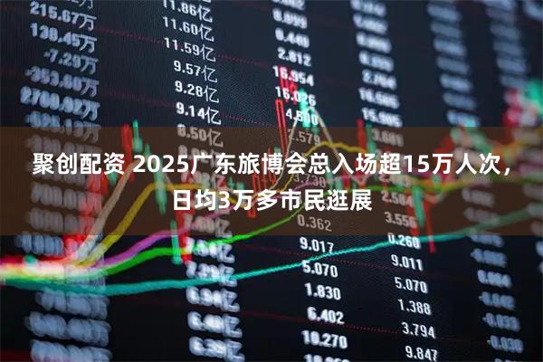 聚创配资 2025广东旅博会总入场超15万人次，日均3万多市民逛展