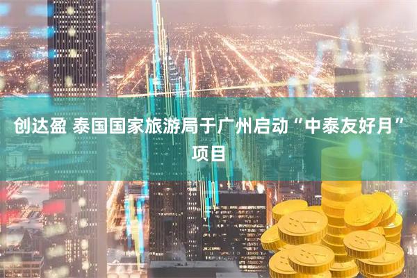 创达盈 泰国国家旅游局于广州启动“中泰友好月”项目
