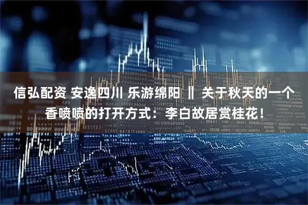 信弘配资 安逸四川 乐游绵阳 ‖ 关于秋天的一个香喷喷的打开方式：李白故居赏桂花！