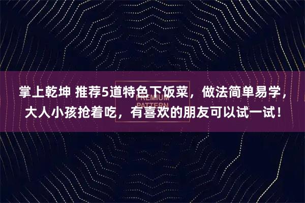 掌上乾坤 推荐5道特色下饭菜，做法简单易学，大人小孩抢着吃，有喜欢的朋友可以试一试！