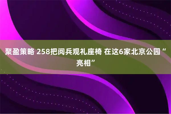 聚盈策略 258把阅兵观礼座椅 在这6家北京公园“亮相”
