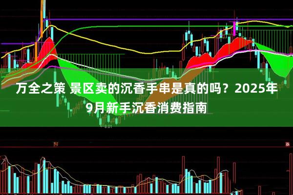 万全之策 景区卖的沉香手串是真的吗？2025年9月新手沉香消费指南