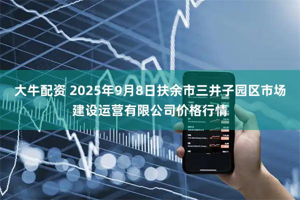 大牛配资 2025年9月8日扶余市三井子园区市场建设运营有限公司价格行情