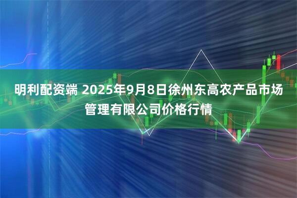 明利配资端 2025年9月8日徐州东高农产品市场管理有限公司价格行情