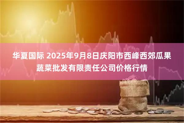 华夏国际 2025年9月8日庆阳市西峰西郊瓜果蔬菜批发有限责任公司价格行情