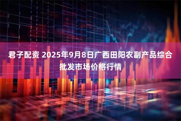 君子配资 2025年9月8日广西田阳农副产品综合批发市场价格行情