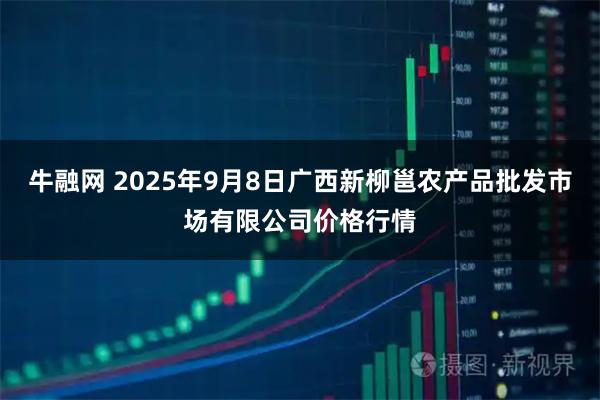 牛融网 2025年9月8日广西新柳邕农产品批发市场有限公司价格行情