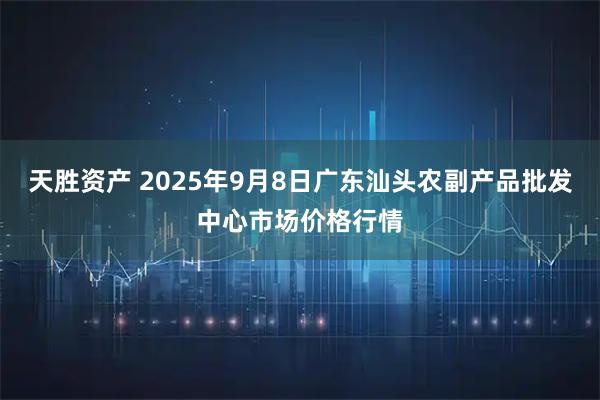 天胜资产 2025年9月8日广东汕头农副产品批发中心市场价格行情