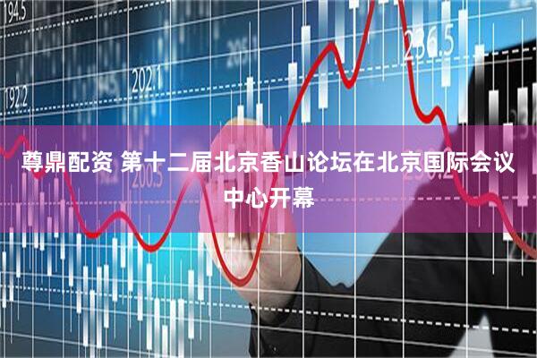 尊鼎配资 第十二届北京香山论坛在北京国际会议中心开幕