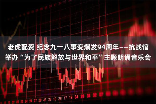老虎配资 纪念九一八事变爆发94周年——抗战馆举办“为了民族解放与世界和平”主题朗诵音乐会