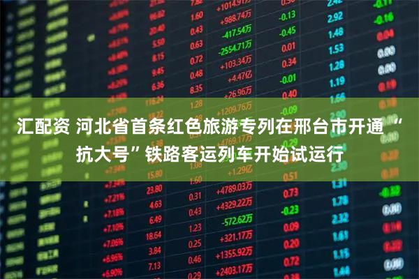 汇配资 河北省首条红色旅游专列在邢台市开通 “抗大号”铁路客运列车开始试运行