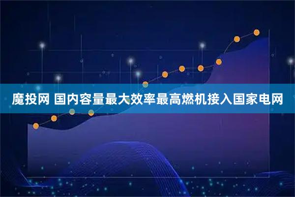 魔投网 国内容量最大效率最高燃机接入国家电网