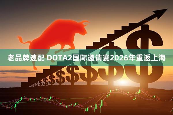 老品牌速配 DOTA2国际邀请赛2026年重返上海