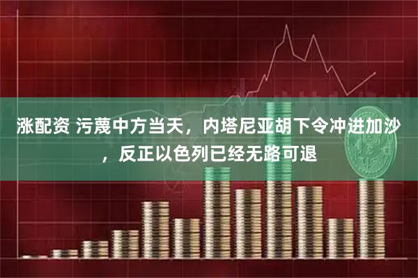 涨配资 污蔑中方当天，内塔尼亚胡下令冲进加沙，反正以色列已经无路可退