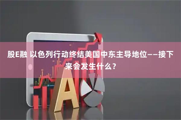 股E融 以色列行动终结美国中东主导地位——接下来会发生什么？