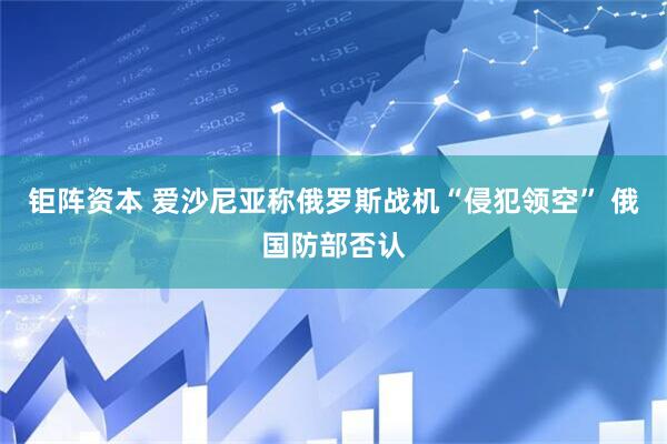 钜阵资本 爱沙尼亚称俄罗斯战机“侵犯领空” 俄国防部否认