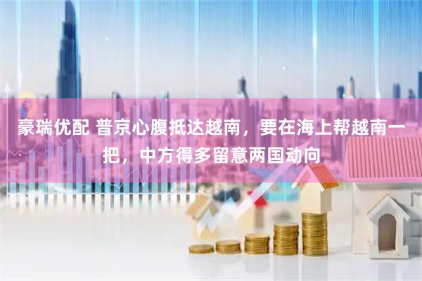 豪瑞优配 普京心腹抵达越南，要在海上帮越南一把，中方得多留意两国动向