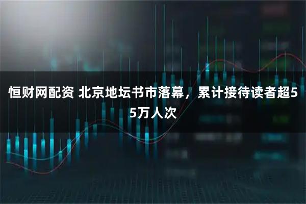 恒财网配资 北京地坛书市落幕，累计接待读者超55万人次