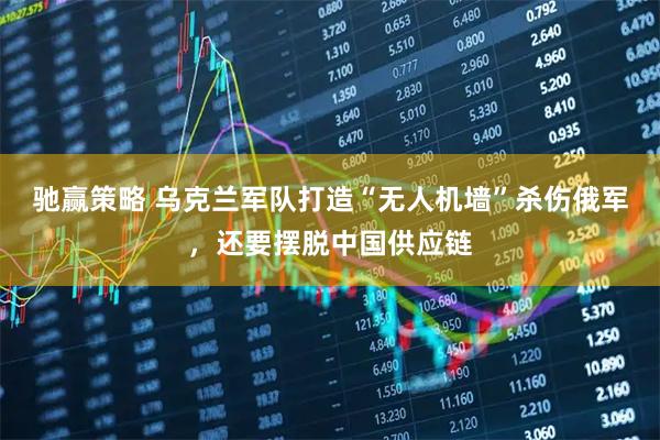 驰赢策略 乌克兰军队打造“无人机墙”杀伤俄军，还要摆脱中国供应链