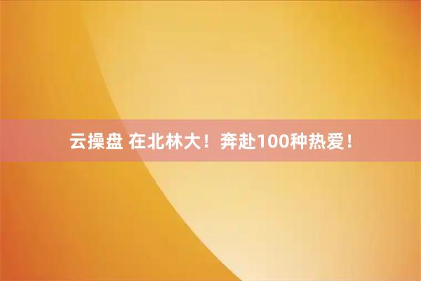 云操盘 在北林大！奔赴100种热爱！