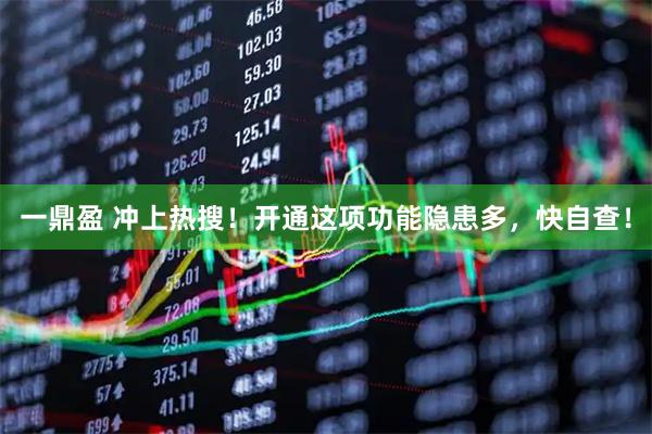 一鼎盈 冲上热搜！开通这项功能隐患多，快自查！