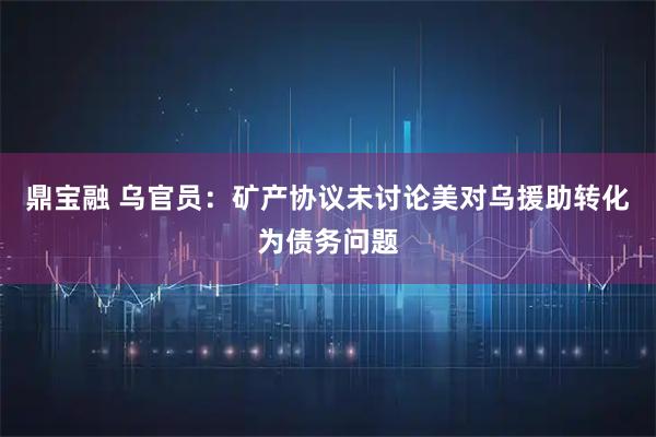 鼎宝融 乌官员：矿产协议未讨论美对乌援助转化为债务问题
