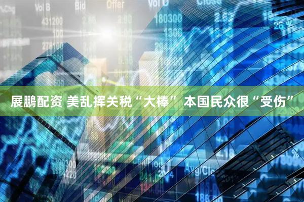 展鵬配资 美乱挥关税“大棒” 本国民众很“受伤”