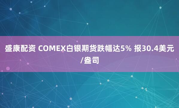 盛康配资 COMEX白银期货跌幅达5% 报30.4美元/盎司