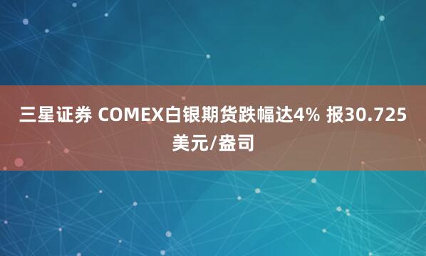 三星证券 COMEX白银期货跌幅达4% 报30.725美元/盎司
