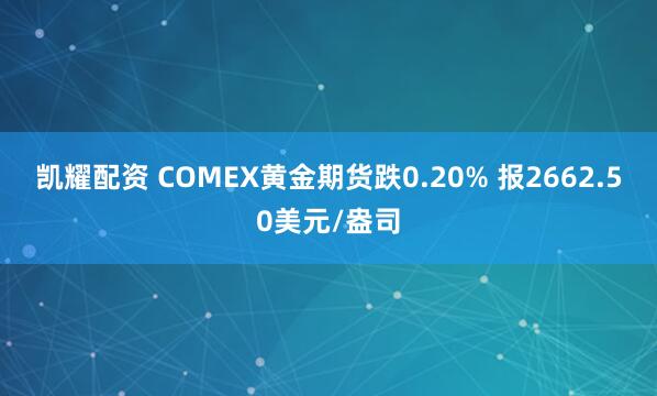 凯耀配资 COMEX黄金期货跌0.20% 报2662.50美元/盎司