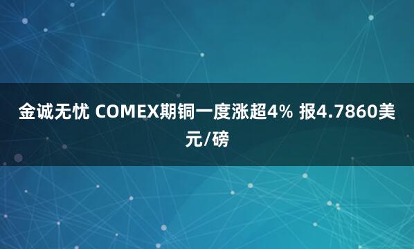 金诚无忧 COMEX期铜一度涨超4% 报4.7860美元/磅