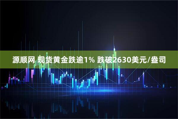 源顺网 现货黄金跌逾1% 跌破2630美元/盎司