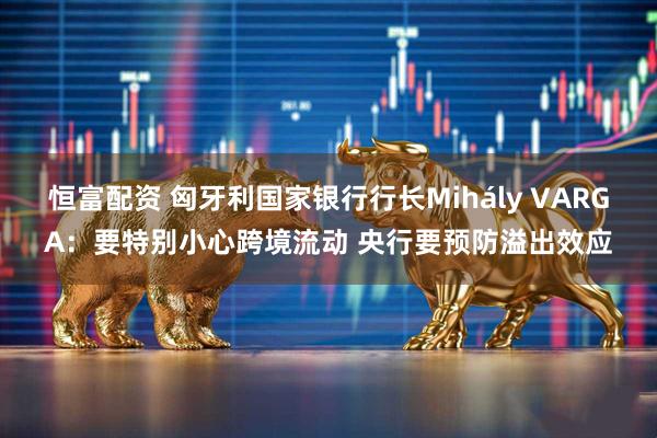 恒富配资 匈牙利国家银行行长Mihály VARGA：要特别小心跨境流动 央行要预防溢出效应