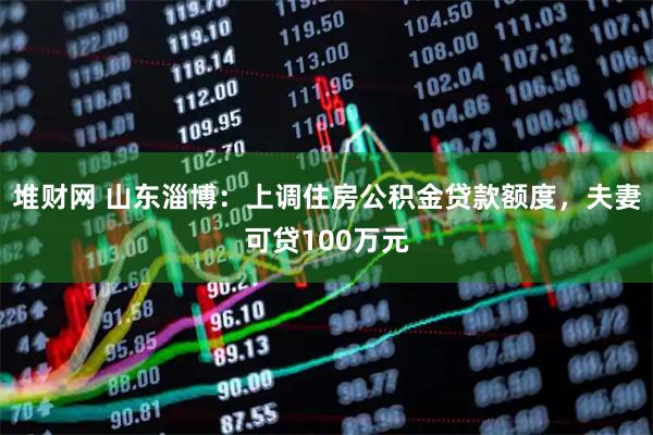 堆财网 山东淄博：上调住房公积金贷款额度，夫妻可贷100万元