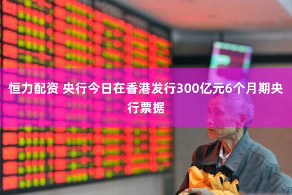 恒力配资 央行今日在香港发行300亿元6个月期央行票据