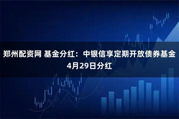 郑州配资网 基金分红：中银信享定期开放债券基金4月29日分红