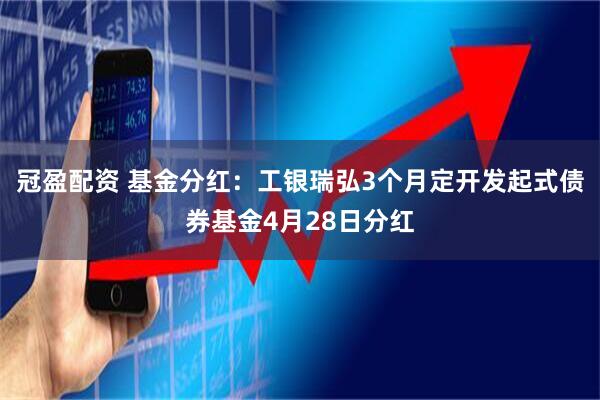 冠盈配资 基金分红：工银瑞弘3个月定开发起式债券基金4月28日分红