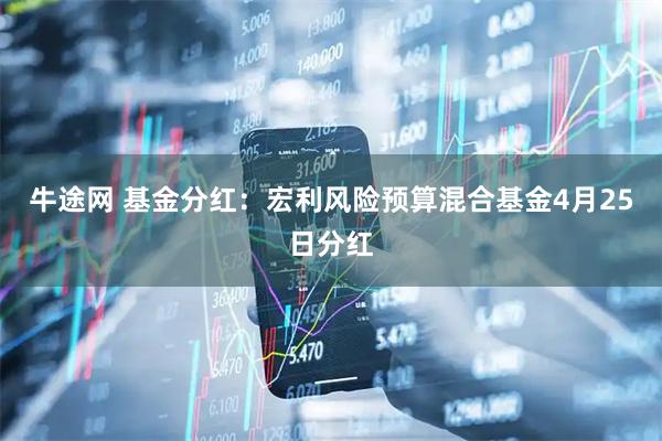 牛途网 基金分红：宏利风险预算混合基金4月25日分红