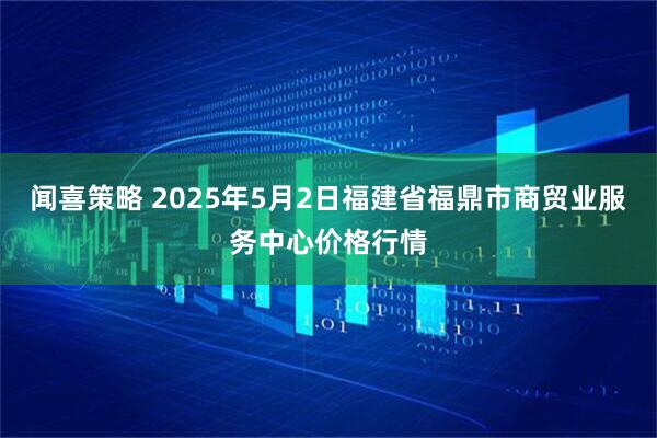 闻喜策略 2025年5月2日福建省福鼎市商贸业服务中心价格行情