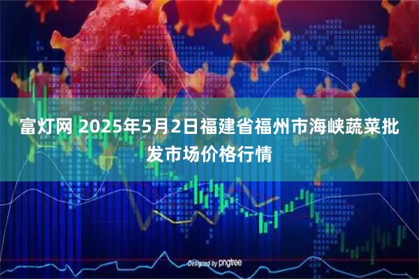 富灯网 2025年5月2日福建省福州市海峡蔬菜批发市场价格行情