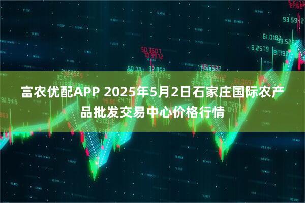 富农优配APP 2025年5月2日石家庄国际农产品批发交易中心价格行情