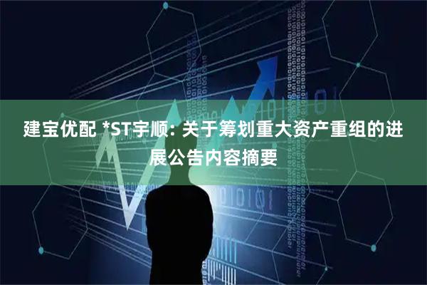 建宝优配 *ST宇顺: 关于筹划重大资产重组的进展公告内容摘要