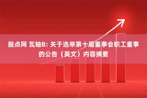 股点网 瓦轴B: 关于选举第十届董事会职工董事的公告（英文）内容摘要