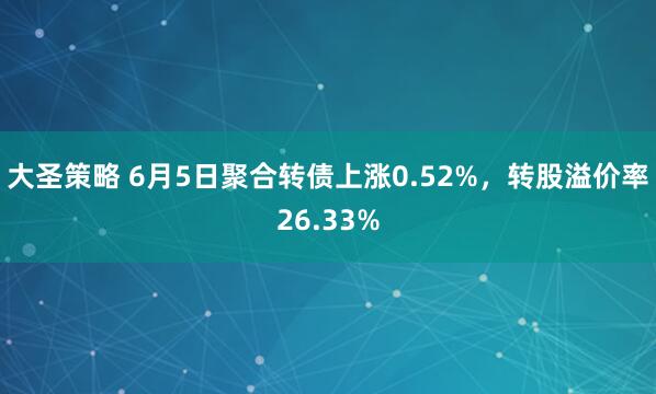 大圣策略 6月5日聚合转债上涨0.52%，转股溢价率26.33%