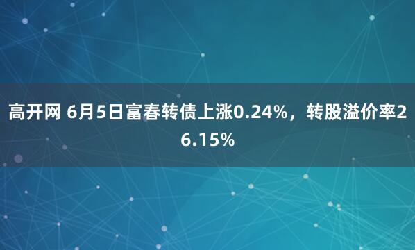 高开网 6月5日富春转债上涨0.24%，转股溢价率26.15%