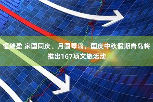 恒瑞盈 家国同庆、月圆琴岛，国庆中秋假期青岛将推出167项文旅活动