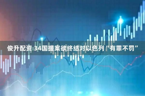 俊升配资 34国提案欲终结对以色列“有罪不罚”