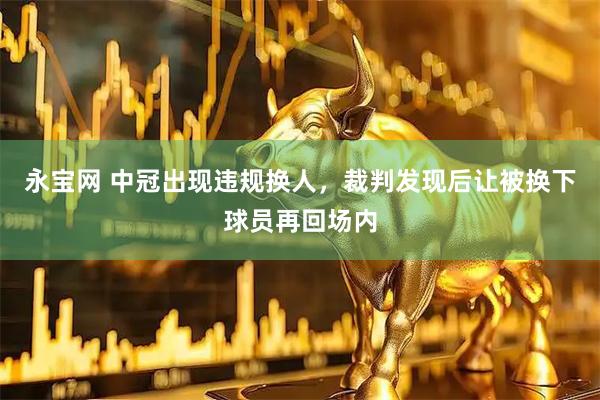 永宝网 中冠出现违规换人，裁判发现后让被换下球员再回场内