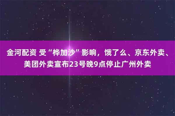 金河配资 受“桦加沙”影响，饿了么、京东外卖、美团外卖宣布23号晚9点停止广州外卖