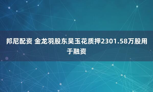 邦尼配资 金龙羽股东吴玉花质押2301.58万股用于融资